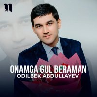 Odilbek Abdullayev — Onamga gul beraman